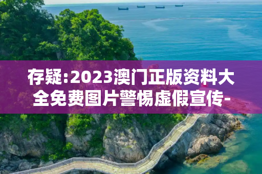 存疑:2023澳门正版资料大全免费图片警惕虚假宣传-全面释义
