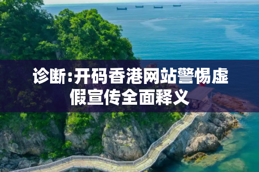 诊断:开码香港网站警惕虚假宣传全面释义