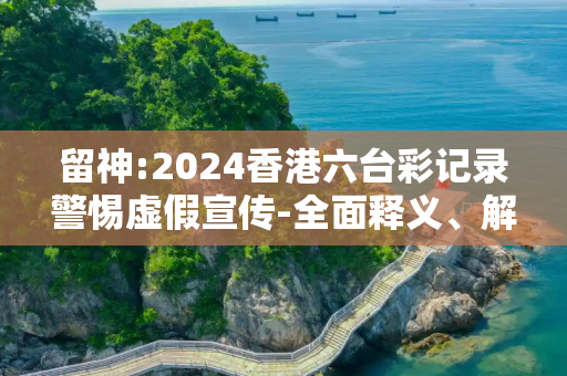 留神:2024香港六台彩记录警惕虚假宣传-全面释义、解释与落实