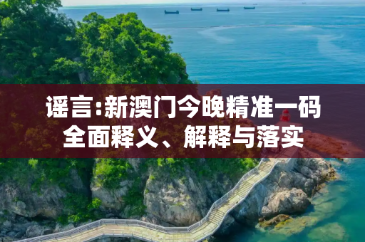 谣言:新澳门今晚精准一码全面释义、解释与落实