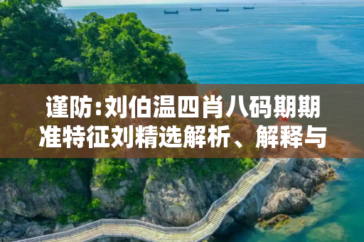谨防:刘伯温四肖八码期期准特征刘精选解析、解释与落实
