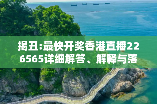 揭丑:最快开奖香港直播226565详细解答、解释与落实