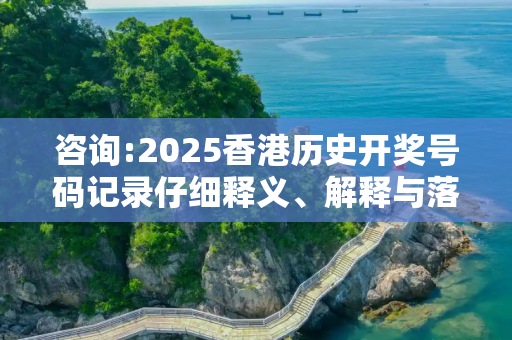 咨询:2025香港历史开奖号码记录仔细释义、解释与落实
