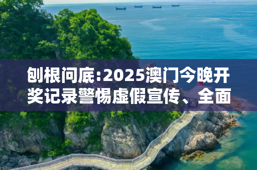 刨根问底:2025澳门今晚开奖记录警惕虚假宣传、全面解答