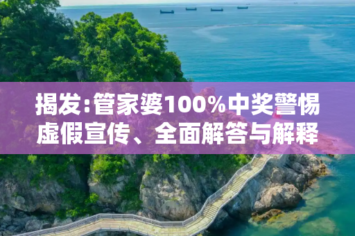 揭发:管家婆100%中奖警惕虚假宣传、全面解答与解释