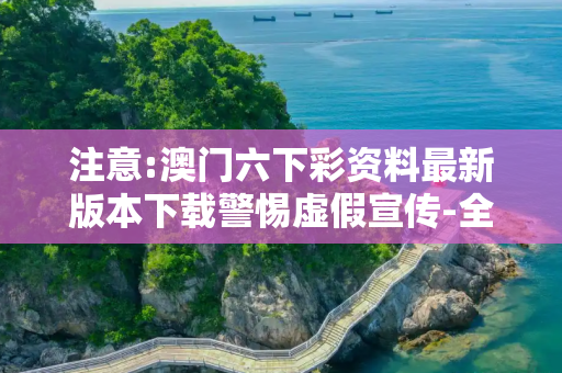 注意:澳门六下彩资料最新版本下载警惕虚假宣传-全面释义