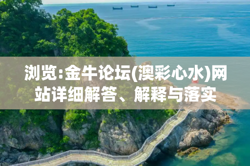 浏览:金牛论坛(澳彩心水)网站详细解答、解释与落实