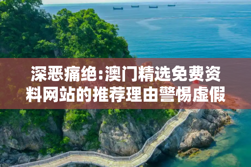 深恶痛绝:澳门精选免费资料网站的推荐理由警惕虚假宣传、全面解答