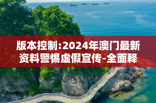 版本控制:2024年澳门最新资料警惕虚假宣传-全面释义