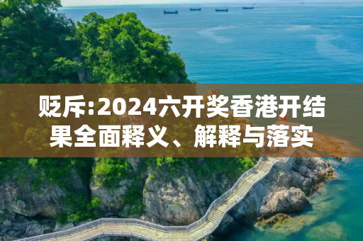 贬斥:2024六开奖香港开结果全面释义、解释与落实