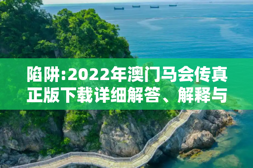 陷阱:2022年澳门马会传真正版下载详细解答、解释与落实
