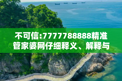 不可信:7777788888精准管家婆网仔细释义、解释与落实
