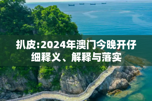 扒皮:2024年澳门今晚开仔细释义、解释与落实