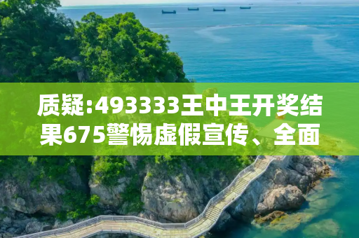 质疑:493333王中王开奖结果675警惕虚假宣传、全面解答