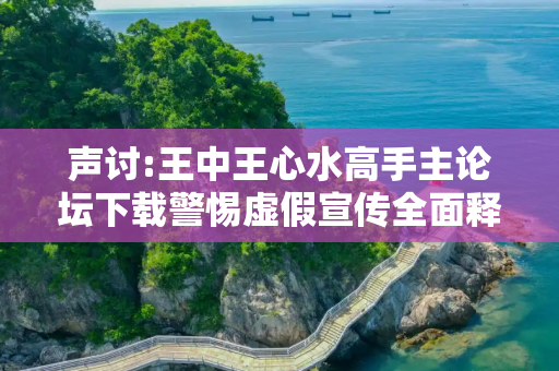 声讨:王中王心水高手主论坛下载警惕虚假宣传全面释义