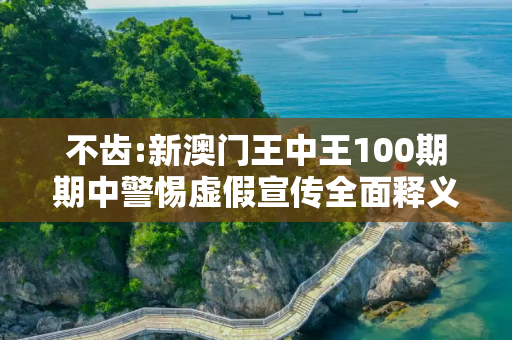 不齿:新澳门王中王100期期中警惕虚假宣传全面释义