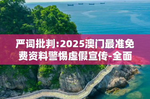 严词批判:2025澳门最准免费资料警惕虚假宣传-全面释义