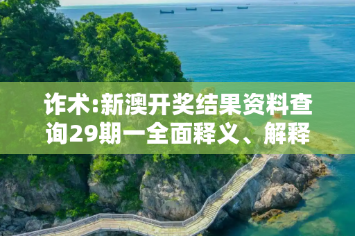 诈术:新澳开奖结果资料查询29期一全面释义、解释与落实