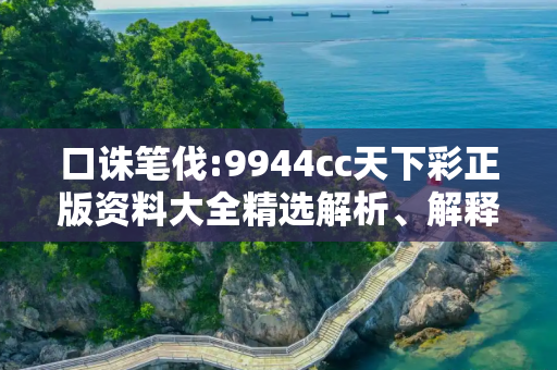 口诛笔伐:9944cc天下彩正版资料大全精选解析、解释与落实