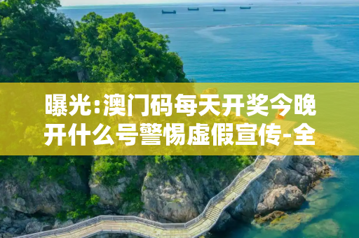 曝光:澳门码每天开奖今晚开什么号警惕虚假宣传-全面释义