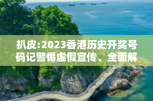 扒皮:2023香港历史开奖号码记警惕虚假宣传、全面解答
