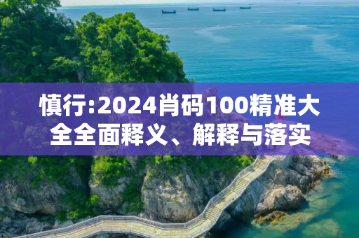 慎行:2024肖码100精准大全全面释义、解释与落实