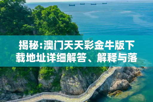 揭秘:澳门天天彩金牛版下载地址详细解答、解释与落实