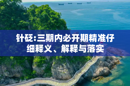 针砭:三期内必开期精准仔细释义、解释与落实
