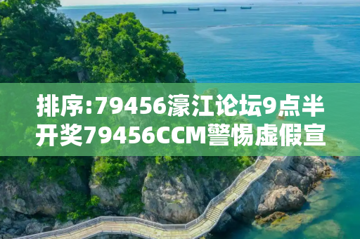 排序:79456濠江论坛9点半开奖79456CCM警惕虚假宣传、全面解答与解释