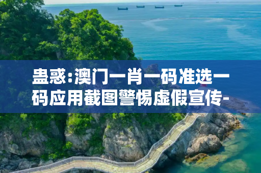 蛊惑:澳门一肖一码准选一码应用截图警惕虚假宣传-全面释义