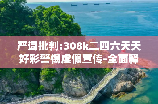 严词批判:308k二四六天天好彩警惕虚假宣传-全面释义、解释与落实