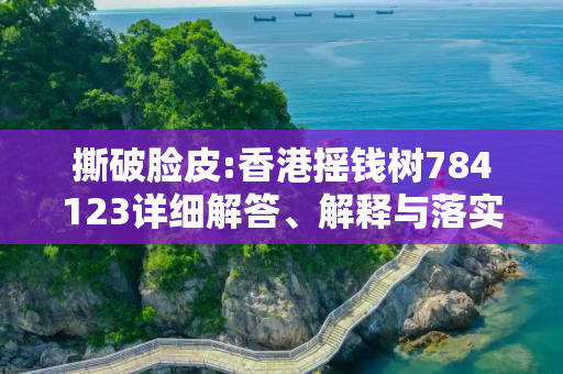 撕破脸皮:香港摇钱树784123详细解答、解释与落实