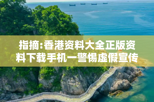 指摘:香港资料大全正版资料下载手机一警惕虚假宣传-全面释义