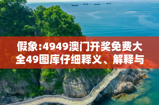 假象:4949澳门开奖免费大全49图库仔细释义、解释与落实