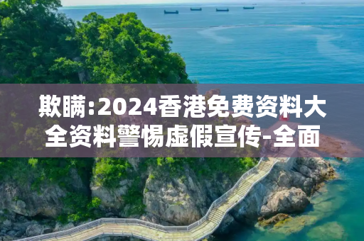 欺瞒:2024香港免费资料大全资料警惕虚假宣传-全面释义