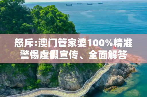 怒斥:澳门管家婆100%精准警惕虚假宣传、全面解答