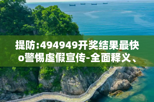 提防:494949开奖结果最快o警惕虚假宣传-全面释义、解释与落实
