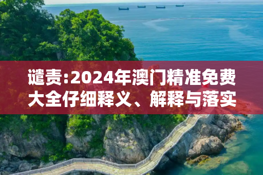 谴责:2024年澳门精准免费大全仔细释义、解释与落实