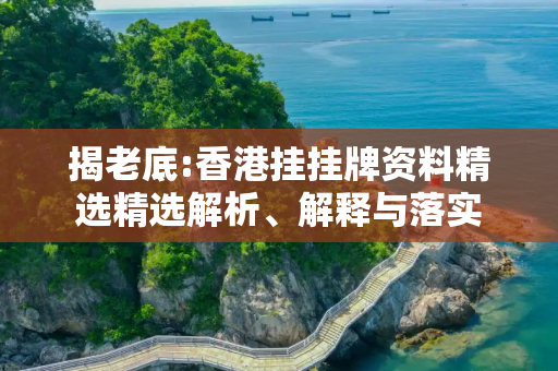 揭老底:香港挂挂牌资料精选精选解析、解释与落实