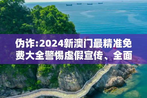 伪诈:2024新澳门最精准免费大全警惕虚假宣传、全面解答