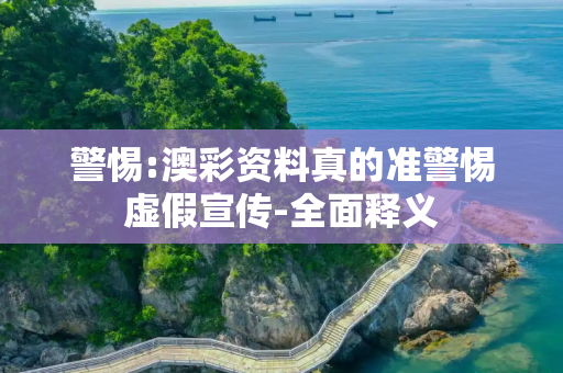 警惕:澳彩资料真的准警惕虚假宣传-全面释义