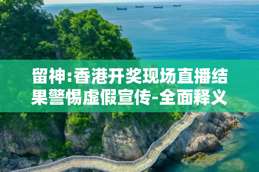 留神:香港开奖现场直播结果警惕虚假宣传-全面释义、解释与落实