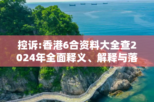 控诉:香港6合资料大全查2024年全面释义、解释与落实