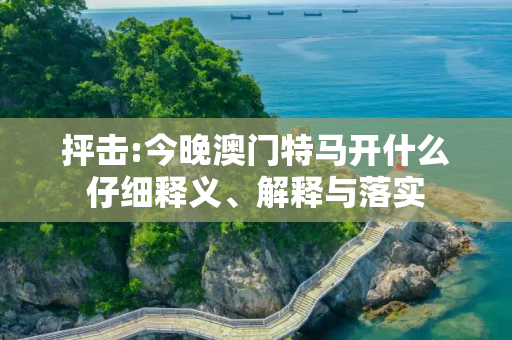 抨击:今晚澳门特马开什么仔细释义、解释与落实