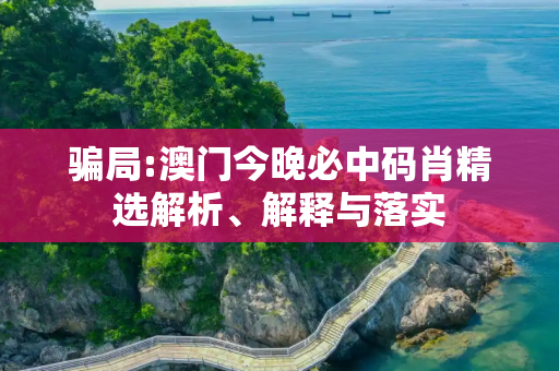 骗局:澳门今晚必中码肖精选解析、解释与落实