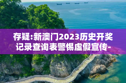 存疑:新澳门2023历史开奖记录查询表警惕虚假宣传-全面释义