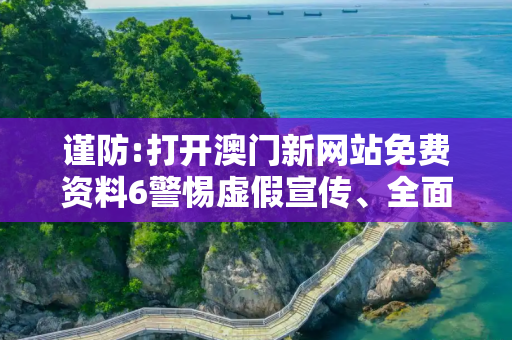 谨防:打开澳门新网站免费资料6警惕虚假宣传、全面解答