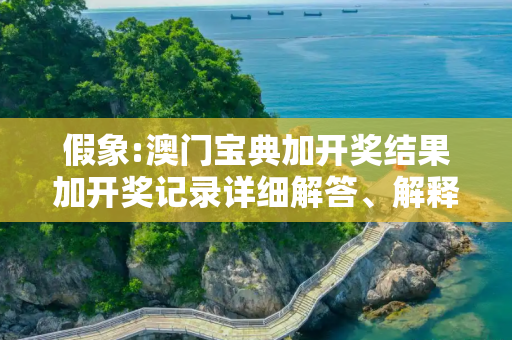 假象:澳门宝典加开奖结果加开奖记录详细解答、解释与落实