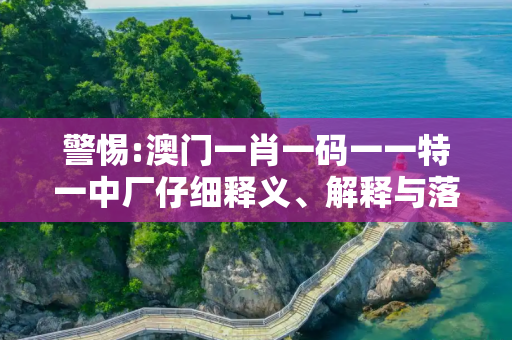 警惕:澳门一肖一码一一特一中厂仔细释义、解释与落实