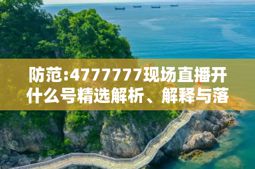防范:4777777现场直播开什么号精选解析、解释与落实